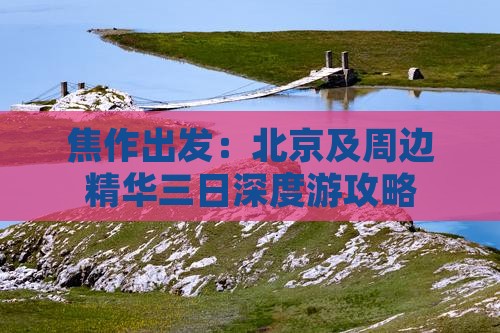 焦作出发：北京及周边精华三日深度游攻略
