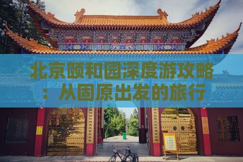 北京颐和园深度游攻略：从固原出发的旅行