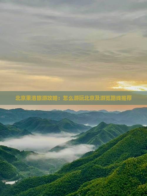 北京果洛旅游攻略：怎么游玩北京及游览路线推荐