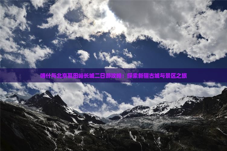 喀什与北京慕田峪长城二日游攻略：探索新疆古城与景区之旅