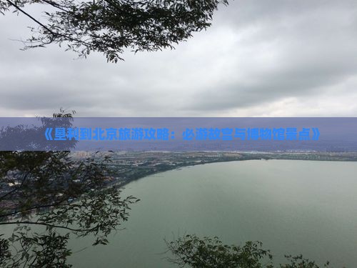 《垦利到北京旅游攻略：必游故宫与博物馆景点》
