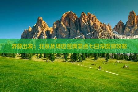 济源出发：北京及周边经典景点七日深度游攻略