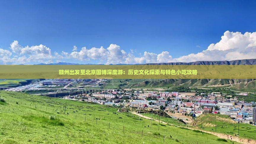 赣州出发至北京国博深度游：历史文化探索与特色小吃攻略