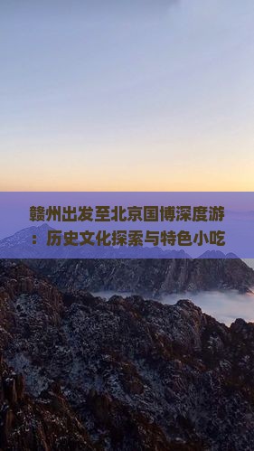 赣州出发至北京国博深度游：历史文化探索与特色小吃攻略