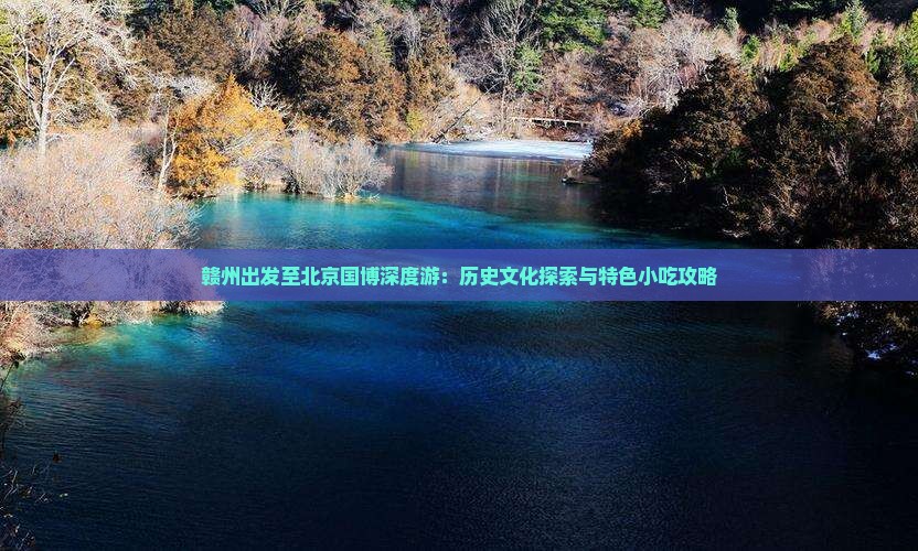赣州出发至北京国博深度游：历史文化探索与特色小吃攻略