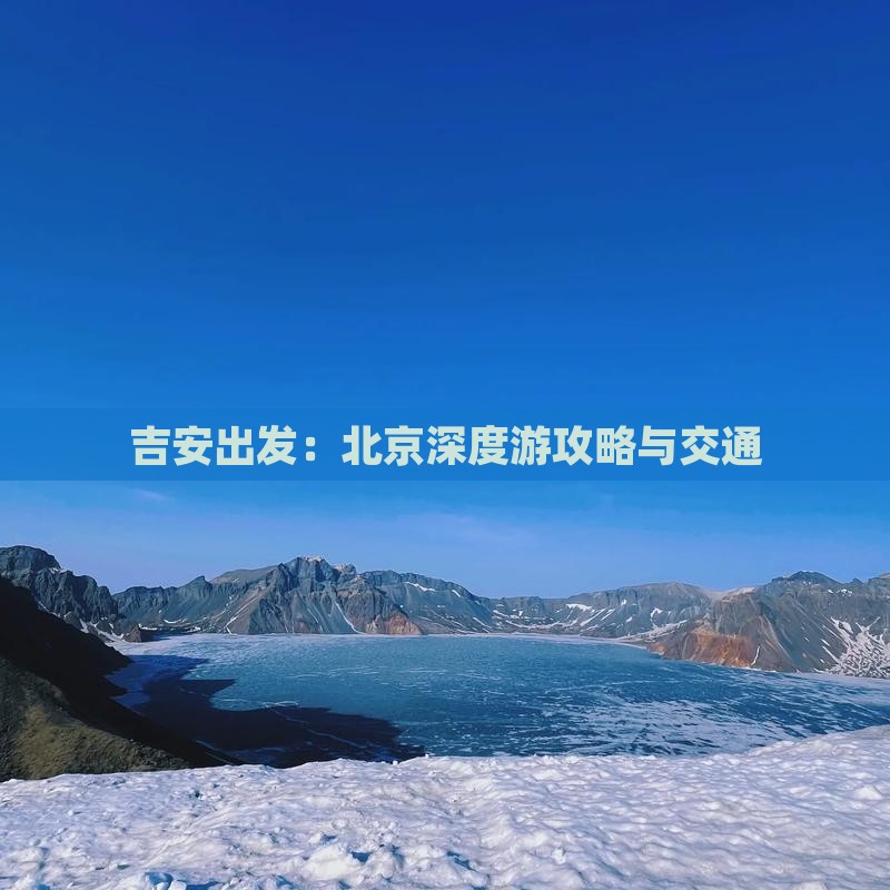 吉安出发：北京深度游攻略与交通