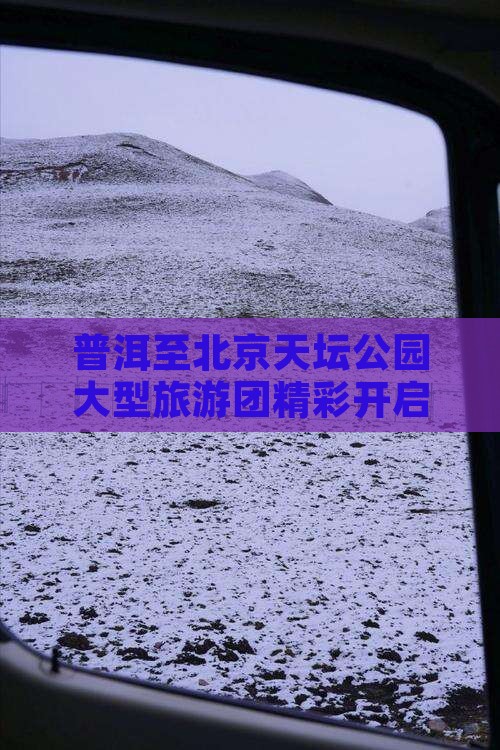 普洱至北京天坛公园大型旅游团精彩开启