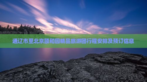 通辽市至北京颐和园精品旅游团行程安排及预订信息