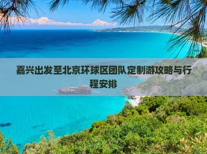 嘉兴出发至北京环球区团队定制游攻略与行程安排