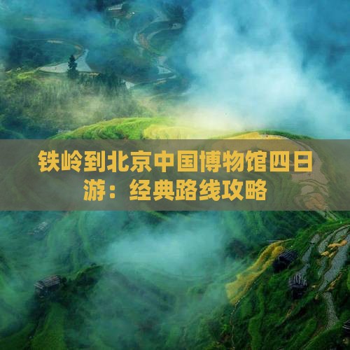铁岭到北京中国博物馆四日游：经典路线攻略