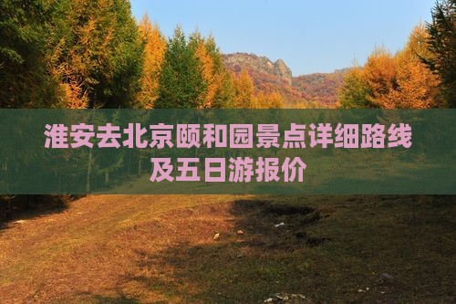 淮安去北京颐和园景点详细路线及五日游报价