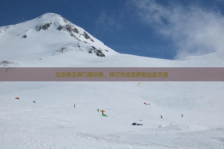 北京恭王府门票价格、预订方式及伊犁出发交通