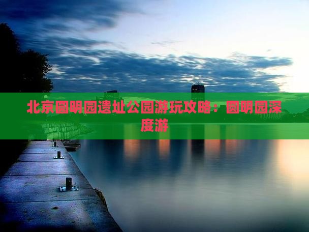 北京圆明园遗址公园游玩攻略：圆明园深度游