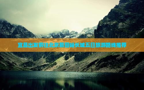 宜昌出发前往北京慕田峪长城五日旅游路线推荐