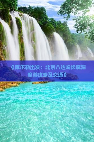 《库尔勒出发：北京八达岭长城深度游攻略及交通》