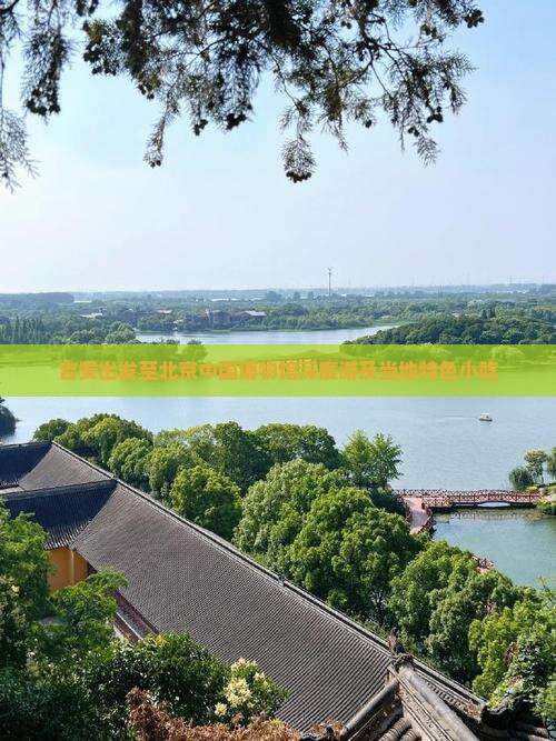 吉安出发至北京中国博物馆深度游及当地特色小吃