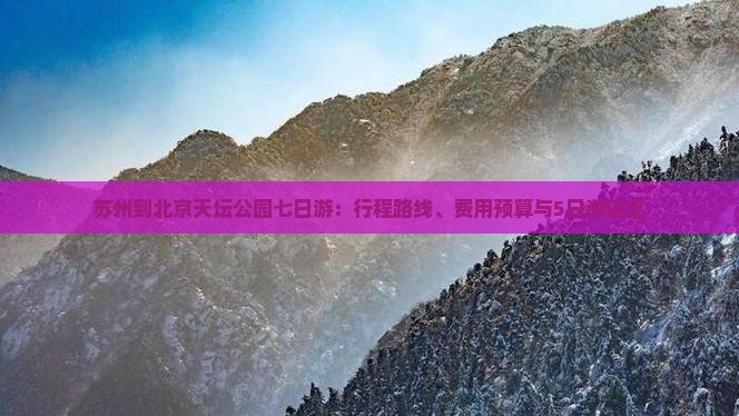 苏州到北京天坛公园七日游：行程路线、费用预算与5日游速览