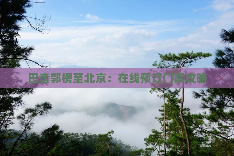 巴音郭楞至北京：在线预订门票攻略