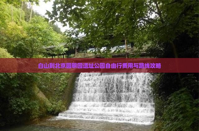 白山到北京圆明园遗址公园自由行费用与路线攻略