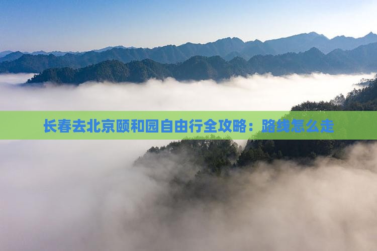 长春去北京颐和园自由行全攻略：路线怎么走