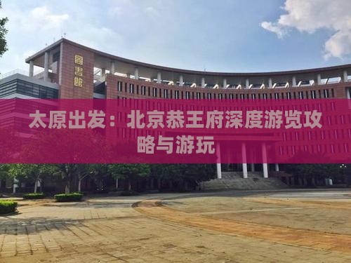 太原出发：北京恭王府深度游览攻略与游玩