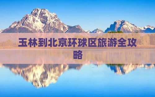 玉林到北京环球区旅游全攻略