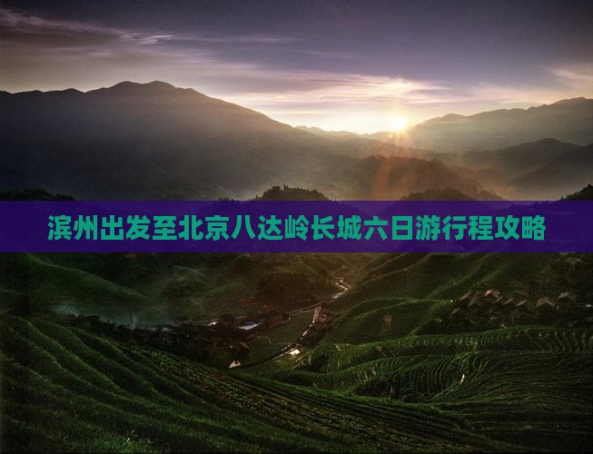滨州出发至北京八达岭长城六日游行程攻略