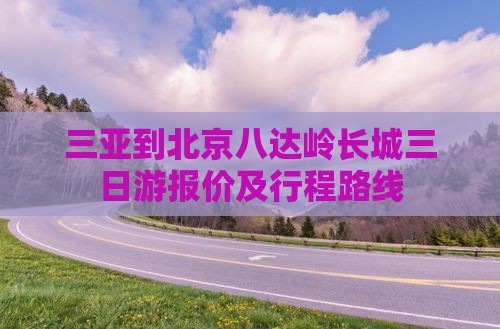 三亚到北京八达岭长城三日游报价及行程路线