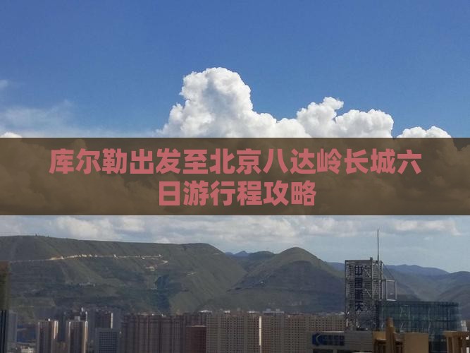 库尔勒出发至北京八达岭长城六日游行程攻略