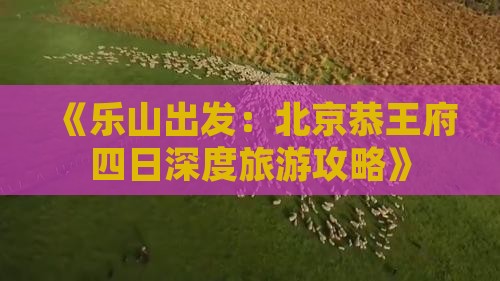 《乐山出发：北京恭王府四日深度旅游攻略》