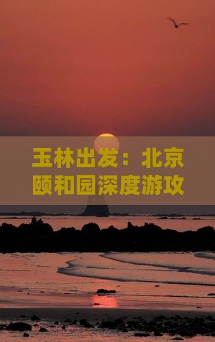 玉林出发：北京颐和园深度游攻略