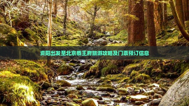 资阳出发至北京恭王府旅游攻略及门票预订信息