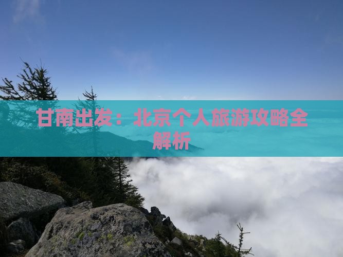 甘南出发：北京个人旅游攻略全解析