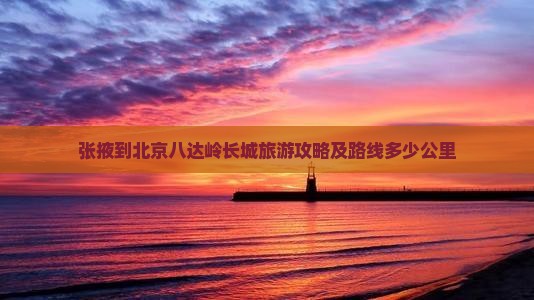 张掖到北京八达岭长城旅游攻略及路线多少公里