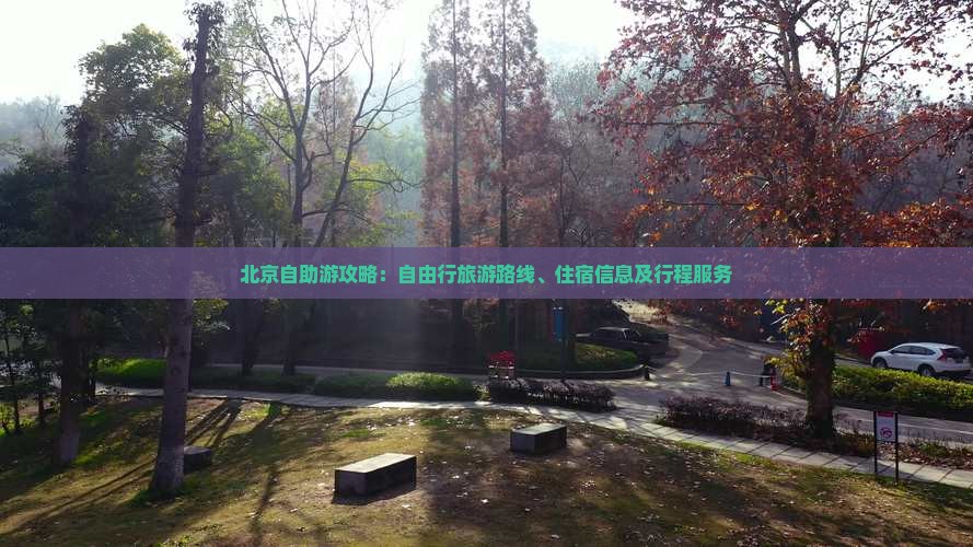 北京自助游攻略：自由行旅游路线、住宿信息及行程服务