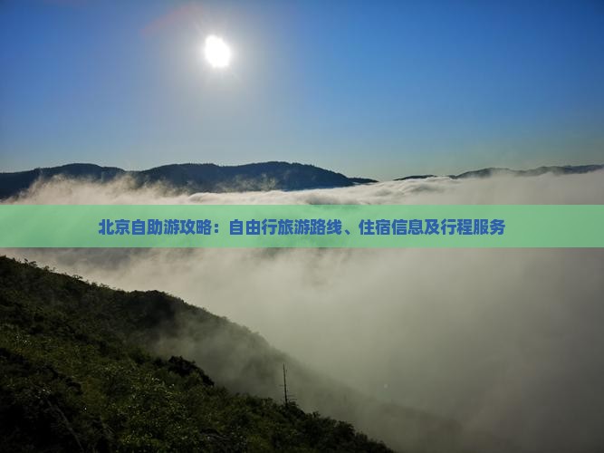 北京自助游攻略：自由行旅游路线、住宿信息及行程服务