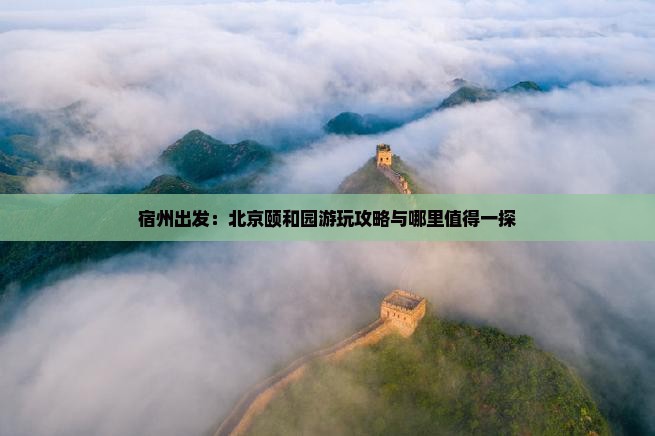 宿州出发：北京颐和园游玩攻略与哪里值得一探