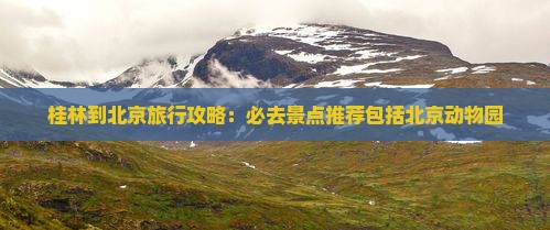 桂林到北京旅行攻略：必去景点推荐包括北京动物园
