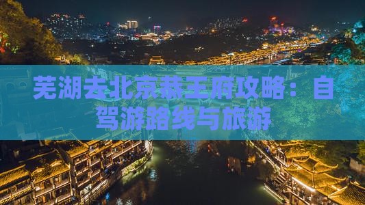 芜湖去北京恭王府攻略：自驾游路线与旅游