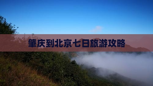 肇庆到北京七日旅游攻略