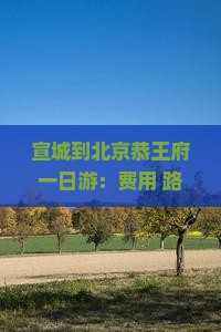 宣城到北京恭王府一日游：费用+路线详解及旅游攻略
