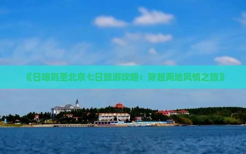 《日喀则至北京七日旅游攻略：穿越两地风情之旅》