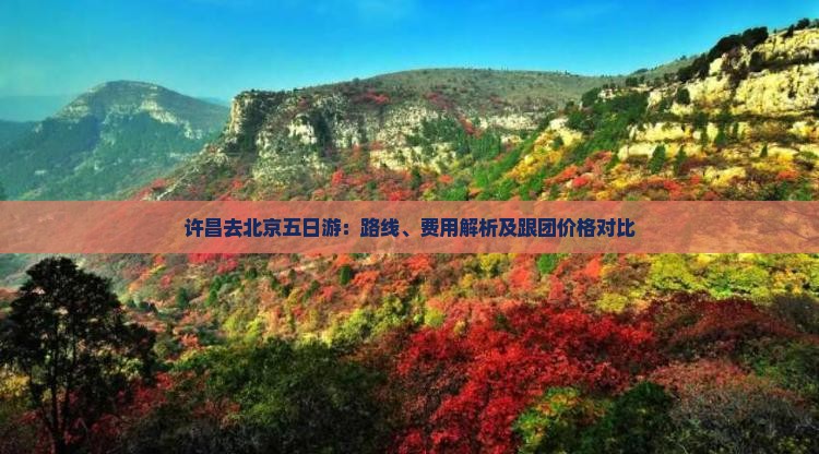 许昌去北京五日游：路线、费用解析及跟团价格对比