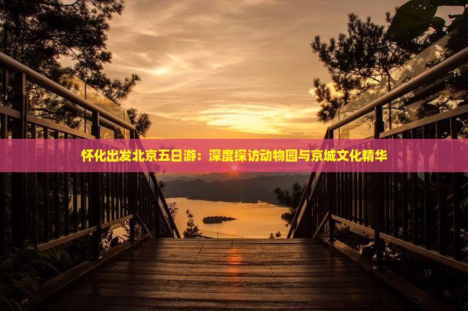 怀化出发北京五日游：深度探访动物园与京城文化精华