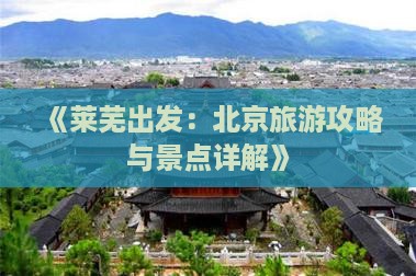 《莱芜出发：北京旅游攻略与景点详解》