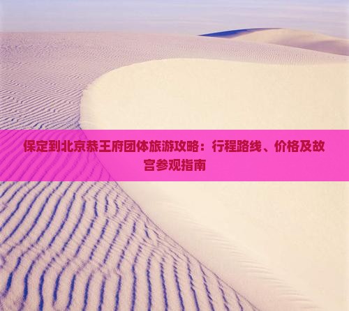 保定到北京恭王府团体旅游攻略：行程路线、价格及故宫参观指南