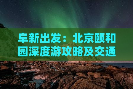 阜新出发：北京颐和园深度游攻略及交通指南