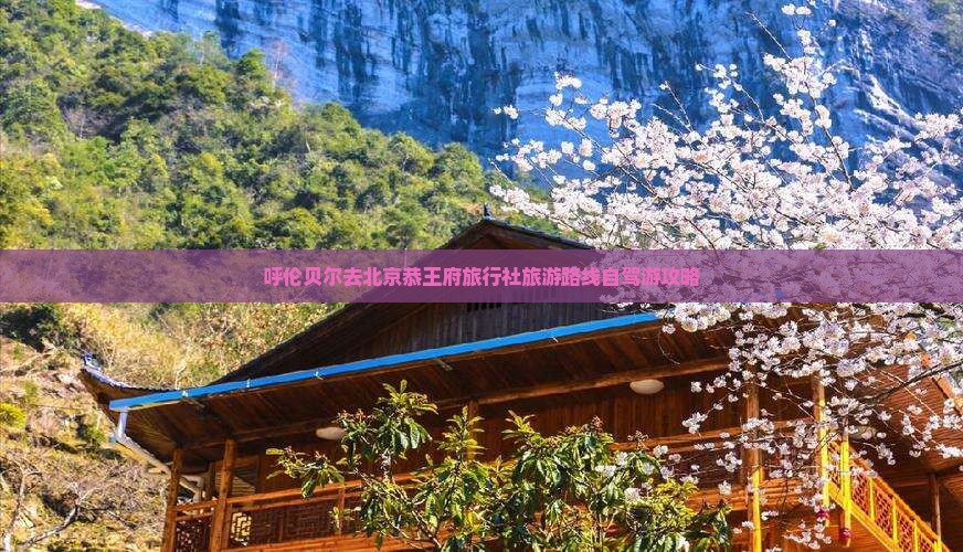 呼伦贝尔去北京恭王府旅行社旅游路线自驾游攻略