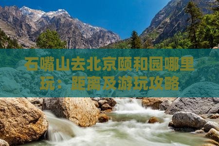 石嘴山去北京颐和园哪里玩：距离及游玩攻略