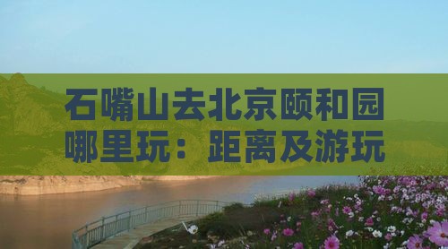 石嘴山去北京颐和园哪里玩：距离及游玩攻略
